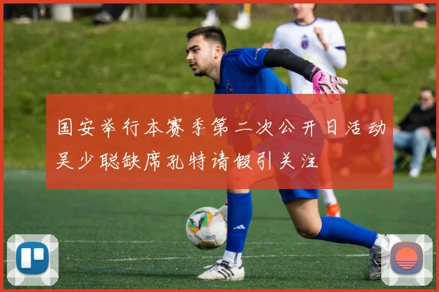 国安举行本赛季第二次公开日活动吴少聪缺席孔特请假引关注