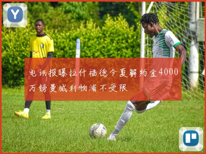 电讯报曝拉什福德今夏解约金4000万镑曼城利物浦不受限