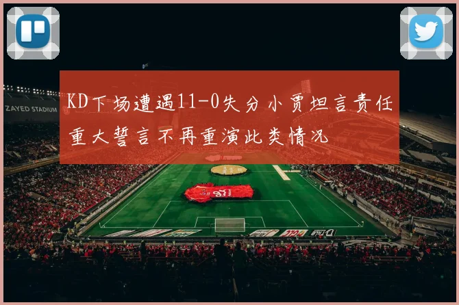 KD下场遭遇11-0失分小贾坦言责任重大誓言不再重演此类情况