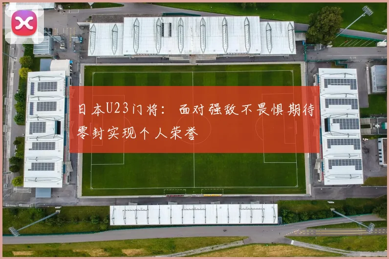 日本U23门将：面对强敌不畏惧期待零封实现个人荣誉