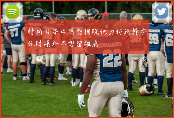 特纳与字母恩怨揭晓他为何选择在此时爆料不想留雄鹿