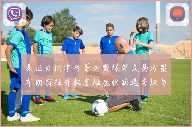 美记分析字母哥加盟绿军交易方案布朗前往开拓者雄鹿收获选秀权与年轻球员