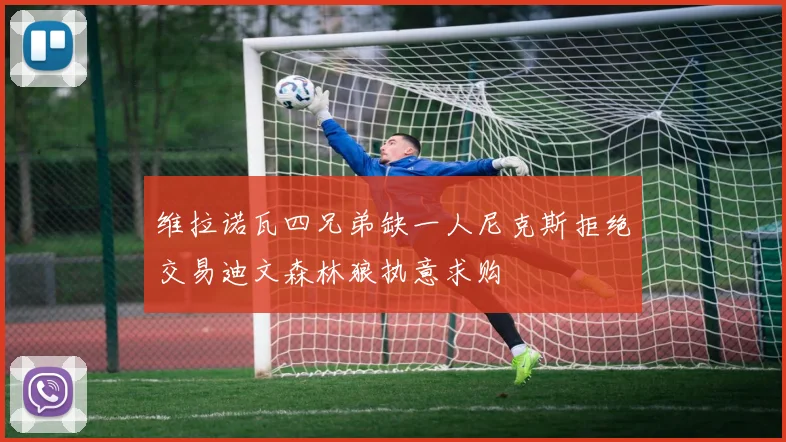维拉诺瓦四兄弟缺一人尼克斯拒绝交易迪文森林狼执意求购