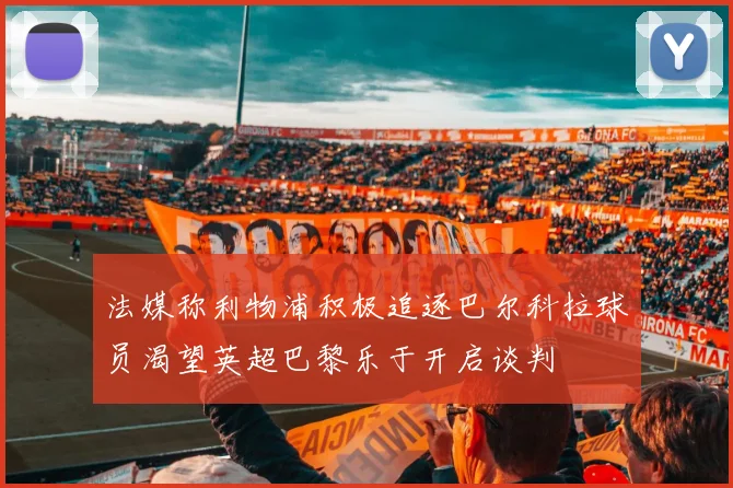法媒称利物浦积极追逐巴尔科拉球员渴望英超巴黎乐于开启谈判