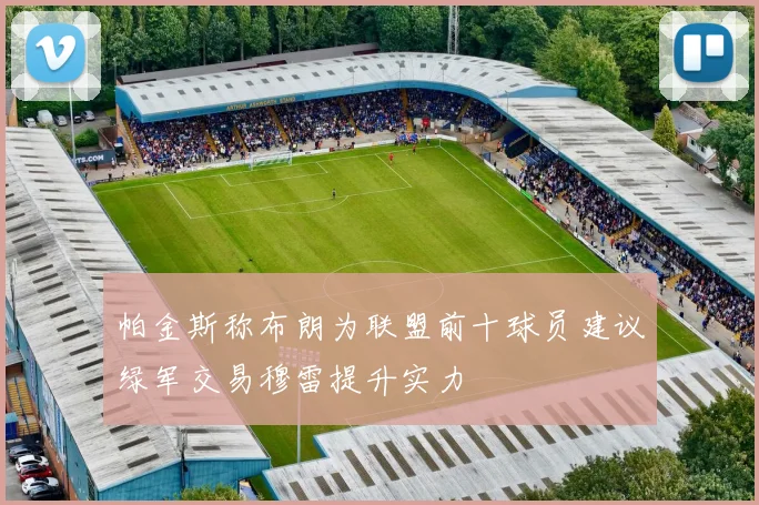 帕金斯称布朗为联盟前十球员建议绿军交易穆雷提升实力