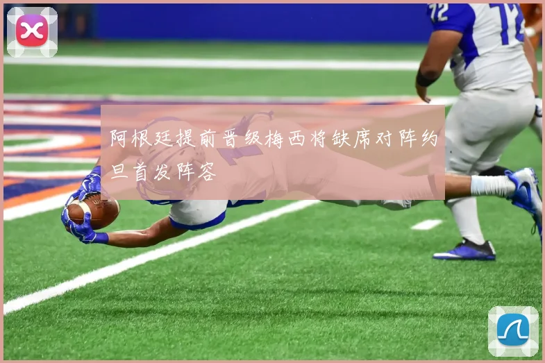 阿根廷提前晋级梅西将缺席对阵约旦首发阵容