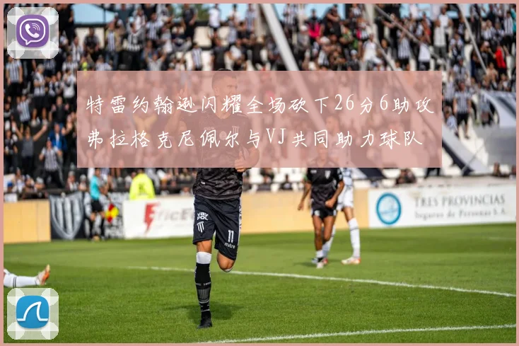 特雷约翰逊闪耀全场砍下26分6助攻弗拉格克尼佩尔与VJ共同助力球队表现出色