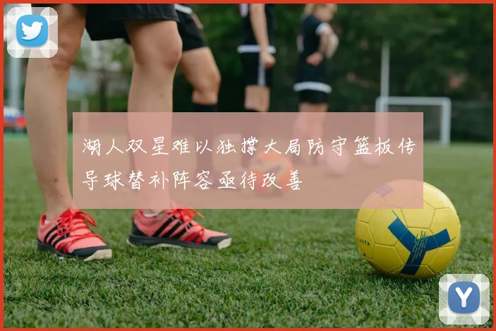 湖人双星难以独撑大局防守篮板传导球替补阵容亟待改善