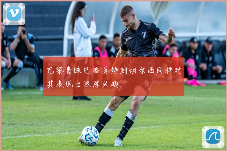 巴黎青睐巴洛贡热刺切尔西同样对其表现出浓厚兴趣