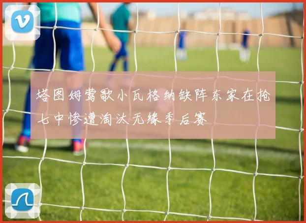 塔图姆莺歌小瓦格纳缺阵东家在抢七中惨遭淘汰无缘季后赛