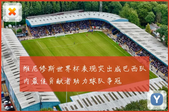 维尼修斯世界杯表现突出成巴西队内最佳贡献者助力球队争冠