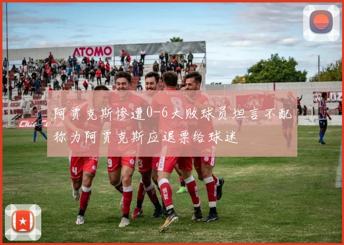 阿贾克斯惨遭0-6大败球员坦言不配称为阿贾克斯应退票给球迷