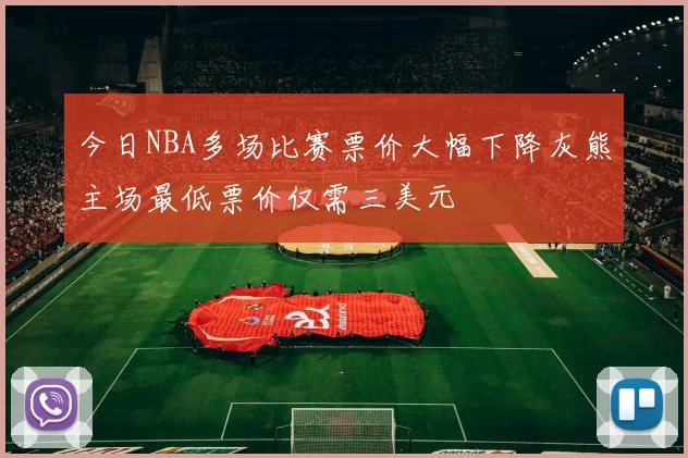 今日NBA多场比赛票价大幅下降灰熊主场最低票价仅需三美元