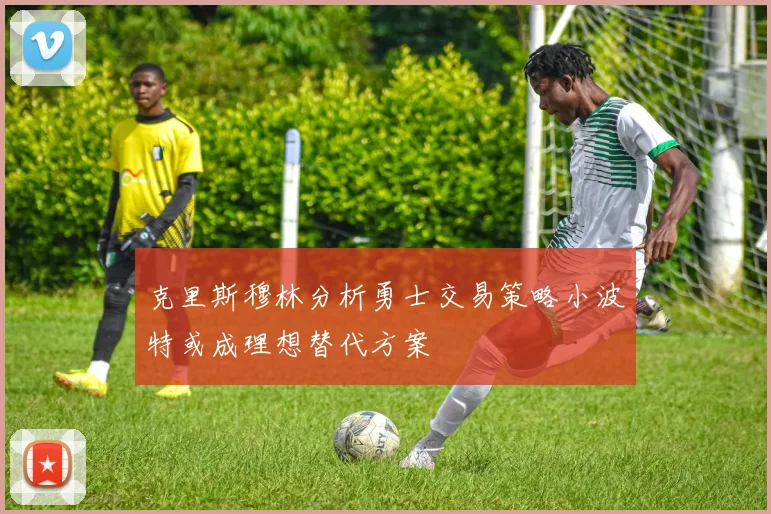 克里斯穆林分析勇士交易策略小波特或成理想替代方案