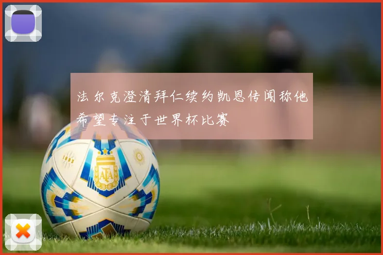 法尔克澄清拜仁续约凯恩传闻称他希望专注于世界杯比赛