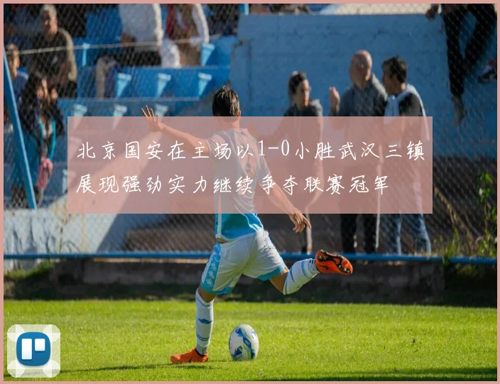 北京国安在主场以1-0小胜武汉三镇展现强劲实力继续争夺联赛冠军