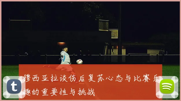 穆西亚拉谈伤后复苏心态与比赛乐趣的重要性与挑战