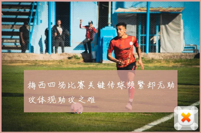 梅西四场比赛关键传球频繁却无助攻体现助攻之难