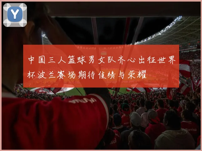 中国三人篮球男女队齐心出征世界杯波兰赛场期待佳绩与荣耀
