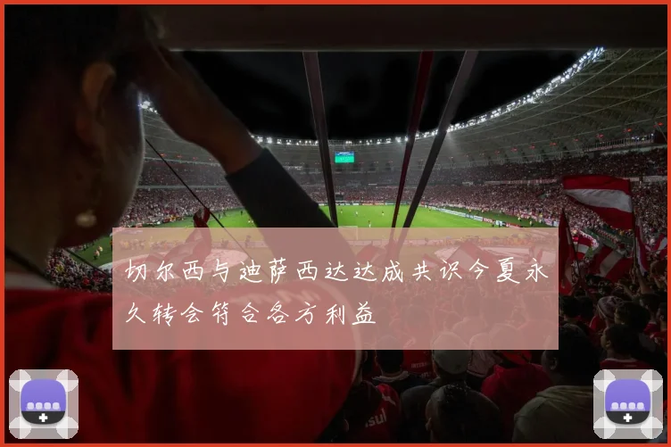 切尔西与迪萨西达达成共识今夏永久转会符合各方利益