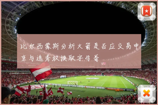 比尔西蒙斯分析火箭是否应交易申京与选秀权换取字母哥