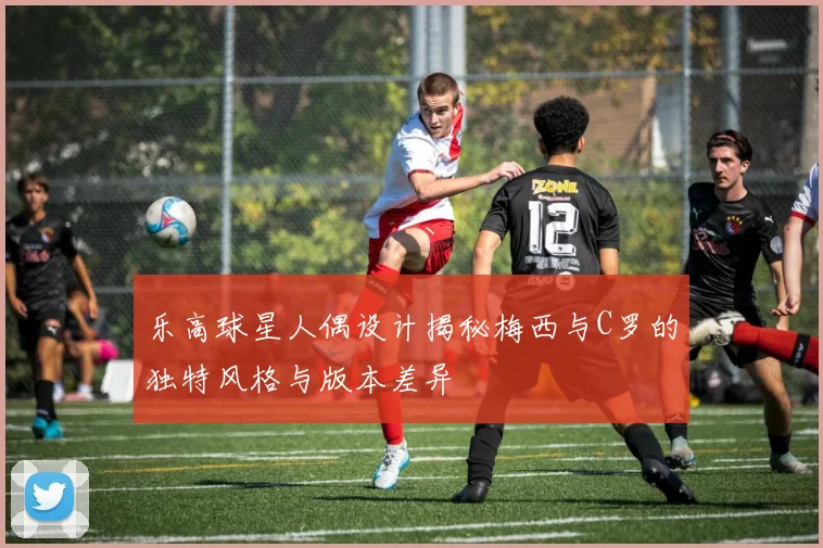 乐高球星人偶设计揭秘梅西与C罗的独特风格与版本差异