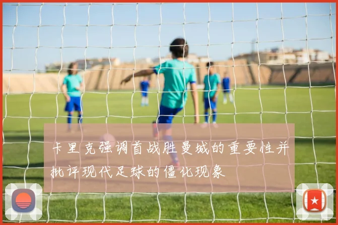 卡里克强调首战胜曼城的重要性并批评现代足球的僵化现象