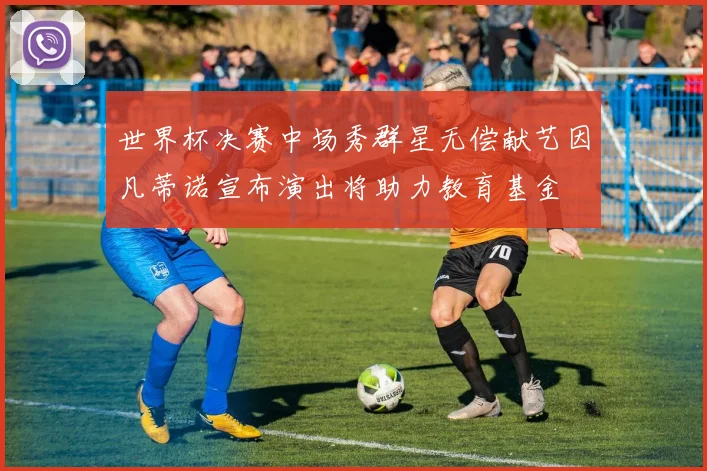 世界杯决赛中场秀群星无偿献艺因凡蒂诺宣布演出将助力教育基金