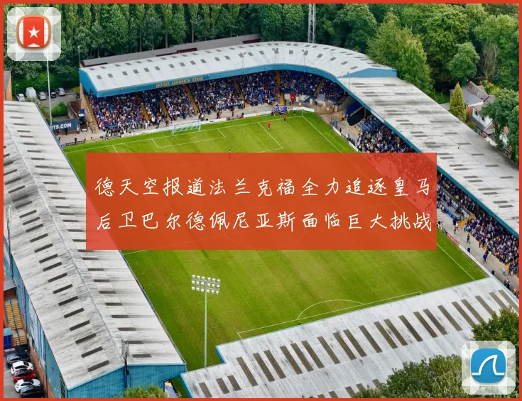 德天空报道法兰克福全力追逐皇马后卫巴尔德佩尼亚斯面临巨大挑战