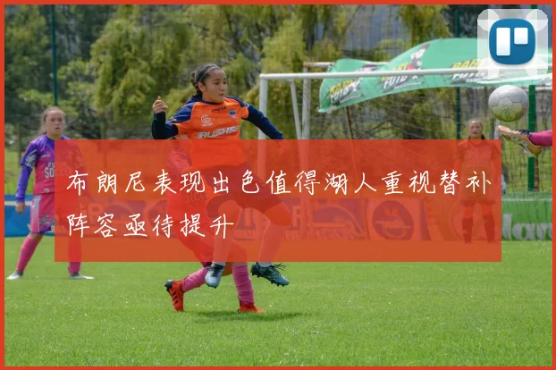 布朗尼表现出色值得湖人重视替补阵容亟待提升