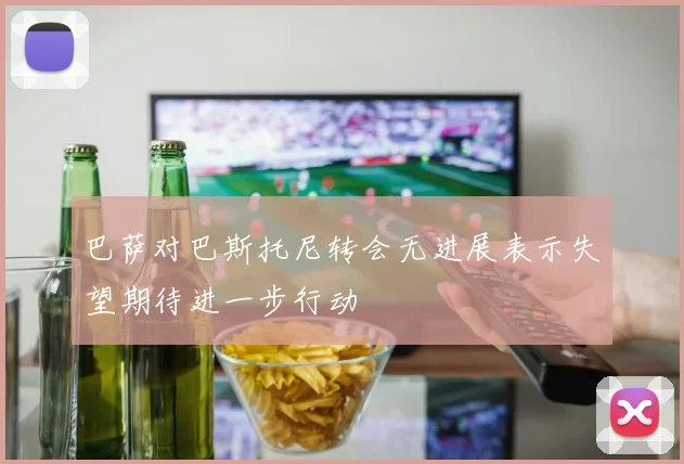 巴萨对巴斯托尼转会无进展表示失望期待进一步行动
